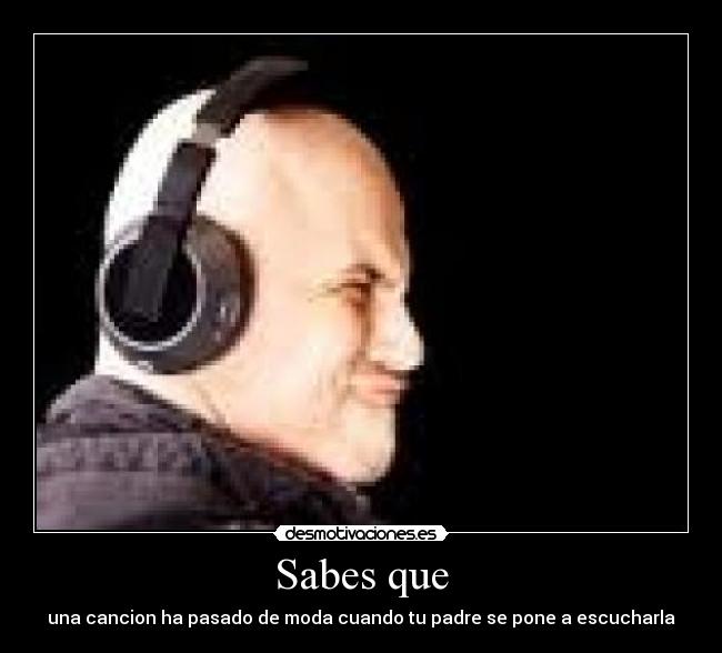 Sabes que - una cancion ha pasado de moda cuando tu padre se pone a escucharla