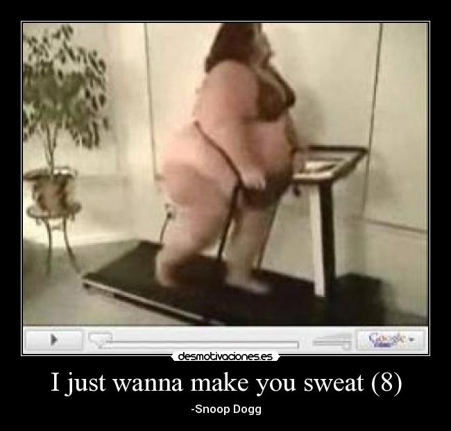 I just wanna make you sweat (8) - -Snoop Dogg