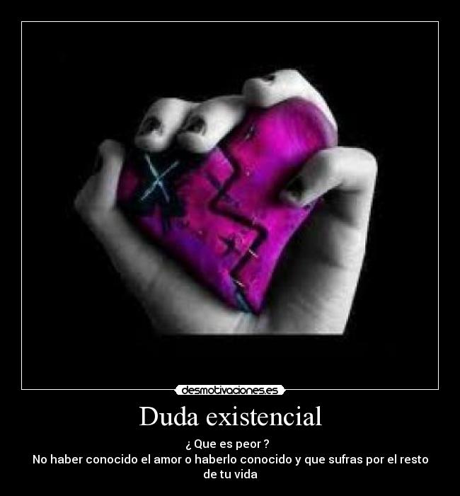 Duda existencial - ¿ Que es peor ?
No haber conocido el amor o haberlo conocido y que sufras por el resto de tu vida