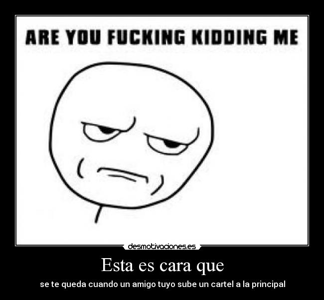 Esta es cara que - se te queda cuando un amigo tuyo sube un cartel a la principal
