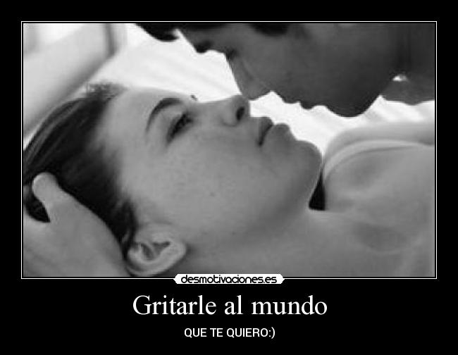 Gritarle al mundo - QUE TE QUIERO:)