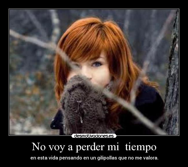 No voy a perder mi tiempo - en esta vida pensando en un gilipollas que no me valora.