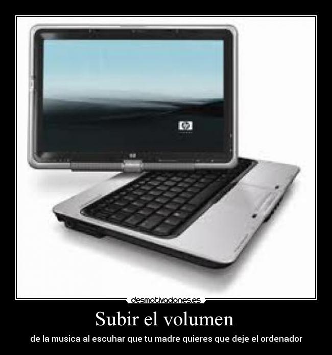 Subir el volumen - de la musica al escuhar que tu madre quieres que deje el ordenador