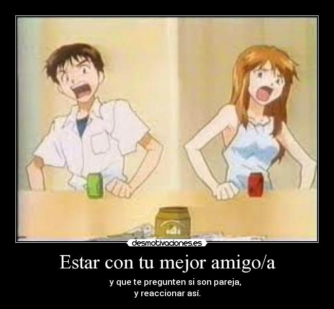 Estar con tu mejor amigo/a - y que te pregunten si son pareja,
y reaccionar así.
