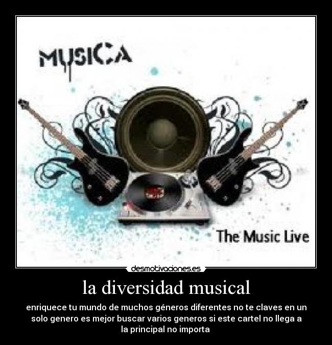 la diversidad musical - enriquece tu mundo de muchos géneros diferentes no te claves en un
solo genero es mejor buscar varios generos si este cartel no llega a
la principal no importa