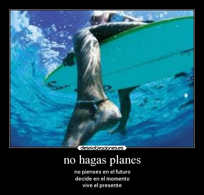 no hagas planes - no pienses en el futuro
decide en el momento
vive el presente