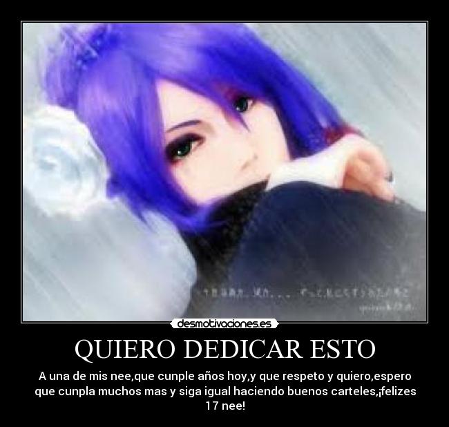 QUIERO DEDICAR ESTO - A una de mis nee,que cunple años hoy,y que respeto y quiero,espero
que cunpla muchos mas y siga igual haciendo buenos carteles,¡felizes
17 nee!