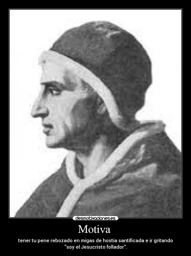 Motiva - tener tu pene rebozado en migas de hostia santificada e ir gritando
soy el Jesucristo follador.
