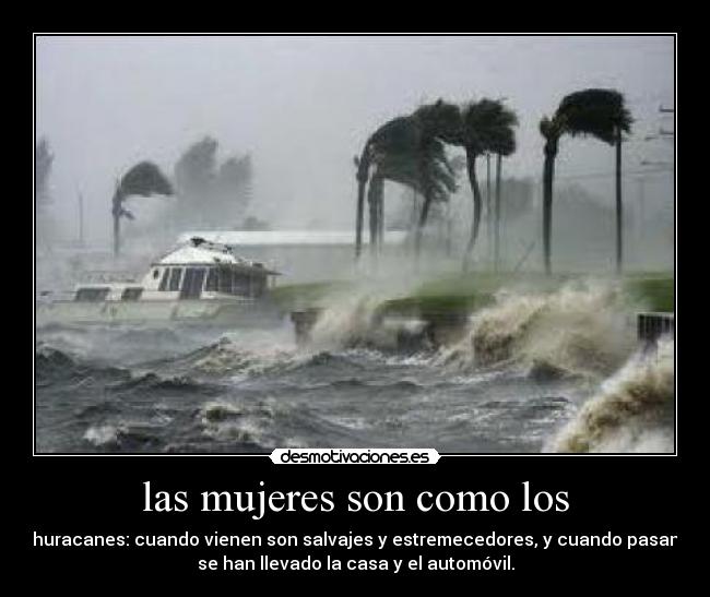 las mujeres son como los - huracanes: cuando vienen son salvajes y estremecedores, y cuando pasan
se han llevado la casa y el automóvil.