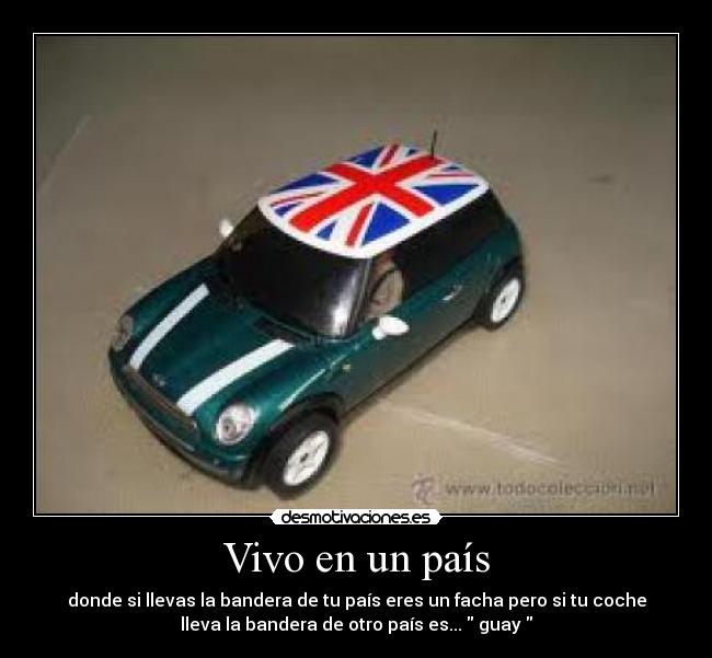 Vivo en un país - donde si llevas la bandera de tu país eres un facha pero si tu coche
lleva la bandera de otro país es... guay