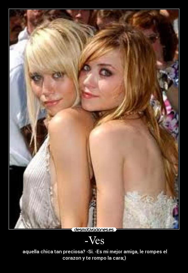 -Ves - aquella chica tan preciosa? -Si. -Es mi mejor amiga, le rompes el
corazon y te rompo la cara;)