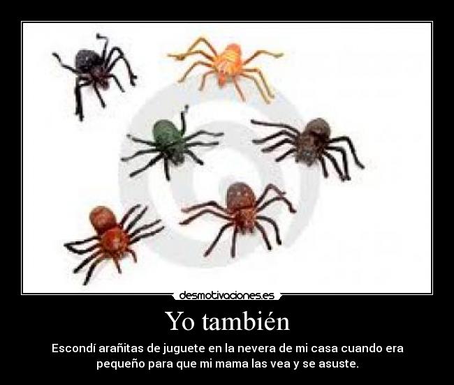 Yo también - Escondí arañitas de juguete en la nevera de mi casa cuando era
pequeño para que mi mama las vea y se asuste.