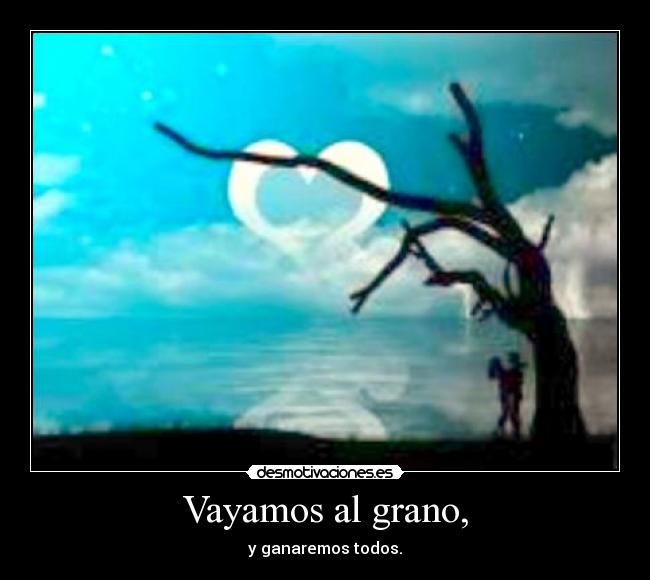 Vayamos al grano, - y ganaremos todos.