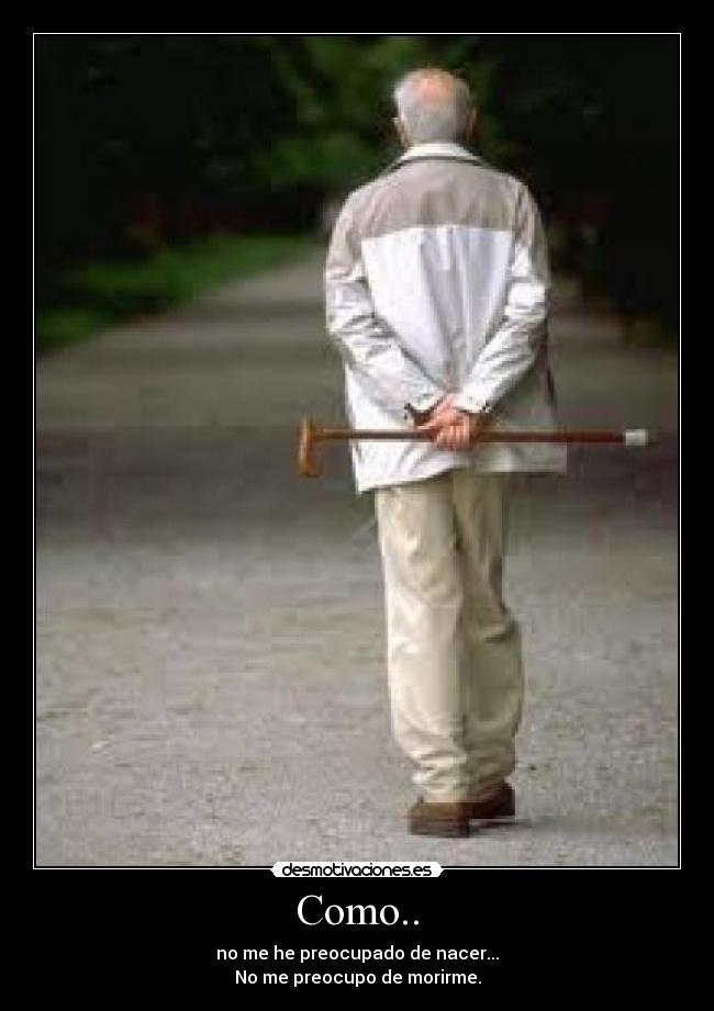 Como.. - no me he preocupado de nacer...
No me preocupo de morirme.