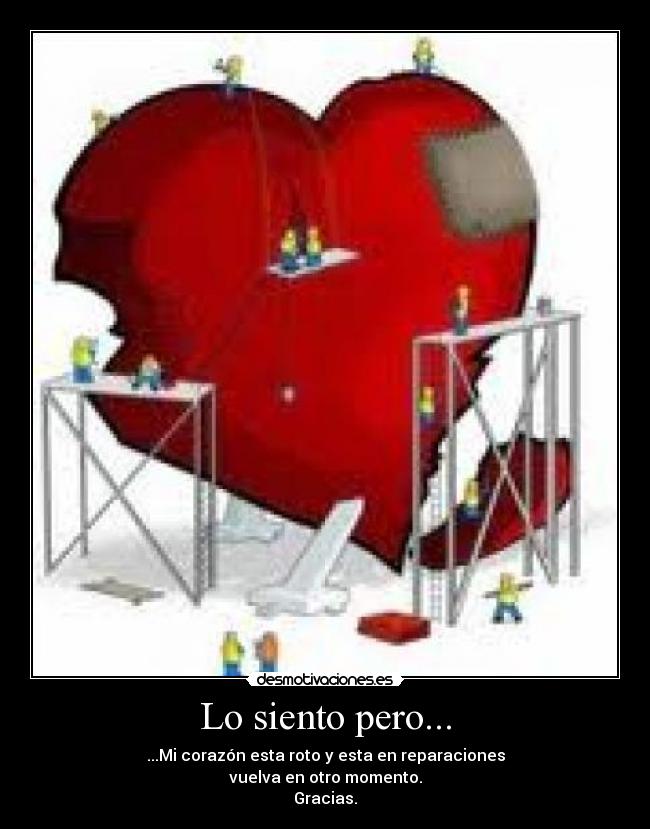 Lo siento pero... - ...Mi corazón esta roto y esta en reparaciones
vuelva en otro momento.
Gracias.