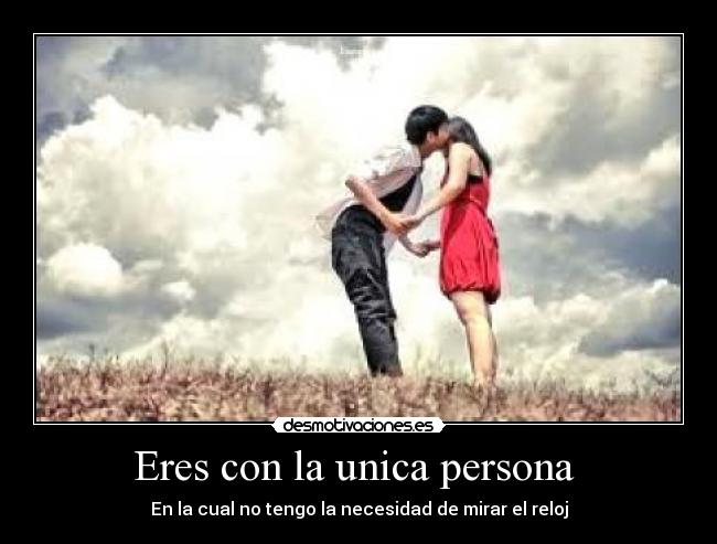 Eres con la unica persona - En la cual no tengo la necesidad de mirar el reloj