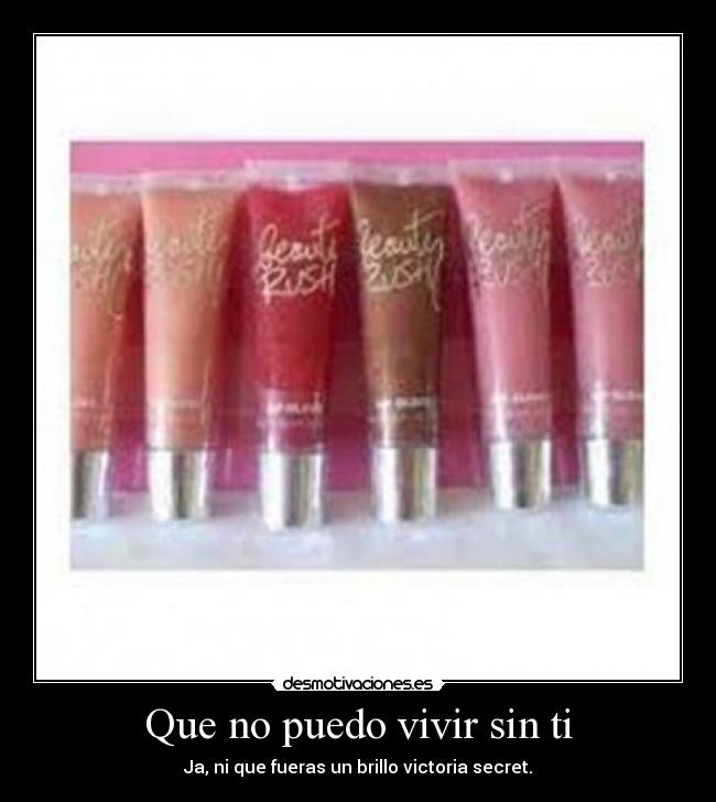 Que no puedo vivir sin ti - Ja, ni que fueras un brillo victoria secret.