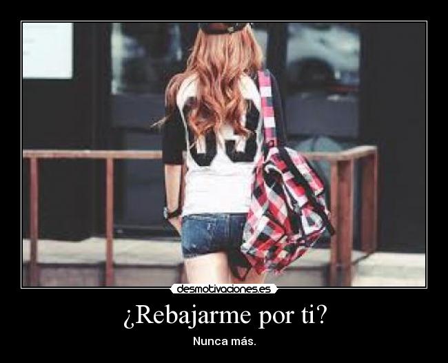 ¿Rebajarme por ti? - Nunca más.