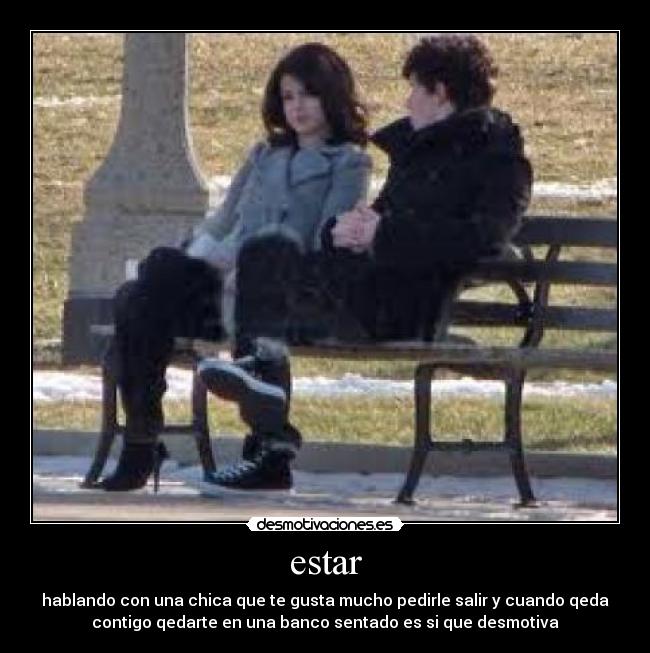 estar - hablando con una chica que te gusta mucho pedirle salir y cuando qeda
contigo qedarte en una banco sentado es si que desmotiva