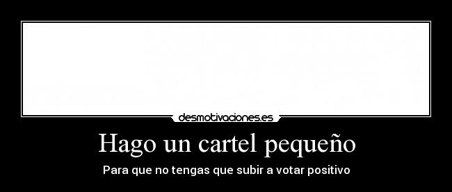 Hago un cartel pequeño - Para que no tengas que subir a votar positivo