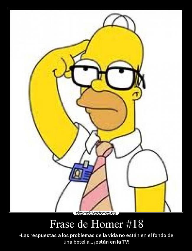 Frase de Homer #18 - -Las respuestas a los problemas de la vida no están en el fondo de
una botella... ¡están en la TV!