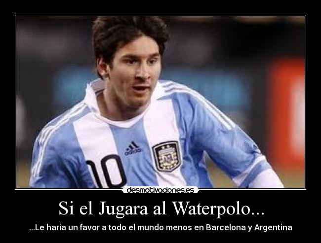 Si el Jugara al Waterpolo... - ...Le haria un favor a todo el mundo menos en Barcelona y Argentina