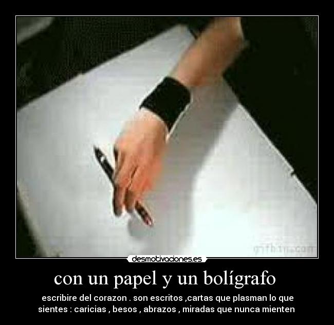 con un papel y un bolígrafo - escribire del corazon . son escritos ,cartas que plasman lo que
sientes : caricias , besos , abrazos , miradas que nunca mienten