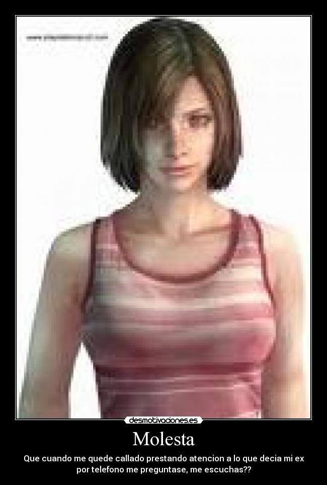 Molesta - Que cuando me quede callado prestando atencion a lo que decia mi ex
por telefono me preguntase, me escuchas??