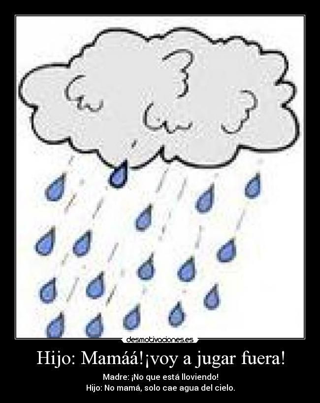 Hijo: Mamáá!¡voy a jugar fuera! - Madre: ¡No que está lloviendo!
Hijo: No mamá, solo cae agua del cielo.