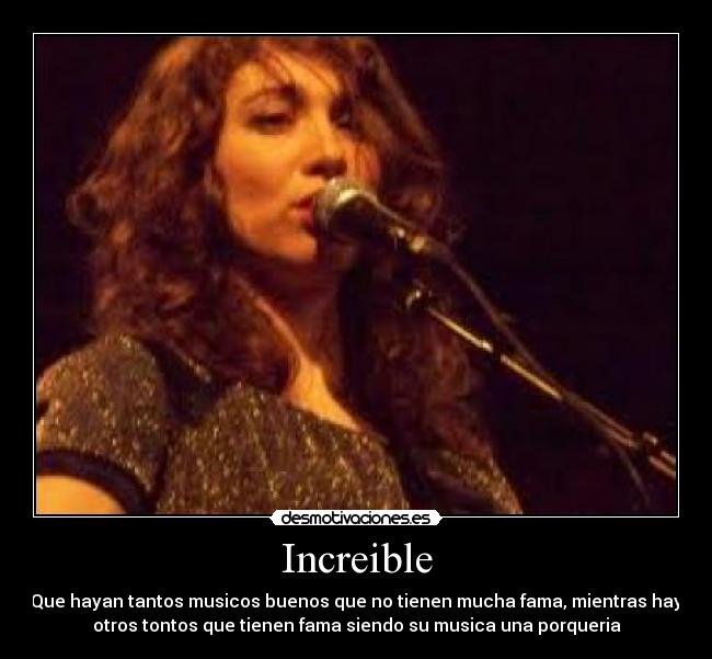Increible - Que hayan tantos musicos buenos que no tienen mucha fama, mientras hay
otros tontos que tienen fama siendo su musica una porqueria