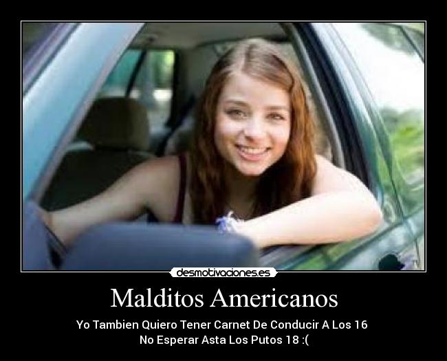 Malditos Americanos - Yo Tambien Quiero Tener Carnet De Conducir A Los 16
No Esperar Asta Los Putos 18 :(