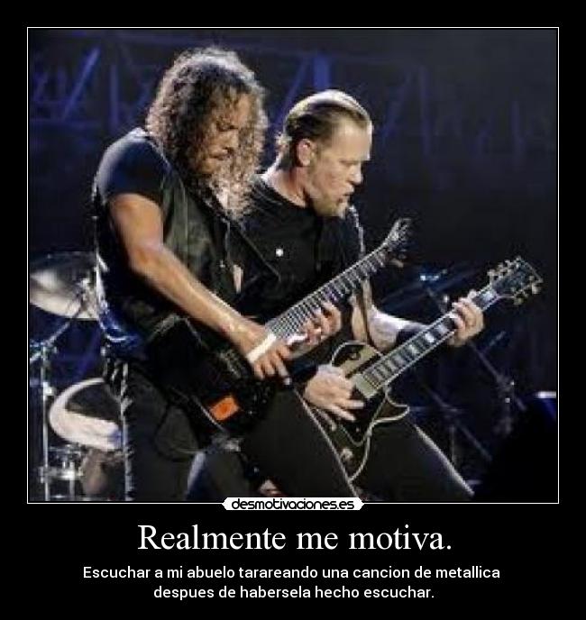 Realmente me motiva. - Escuchar a mi abuelo tarareando una cancion de metallica
despues de habersela hecho escuchar.