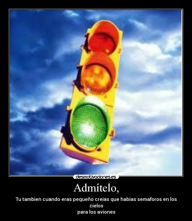 Admítelo, - Tu tambien cuando eras pequeño creias que habias semaforos en los cielos
para los aviones