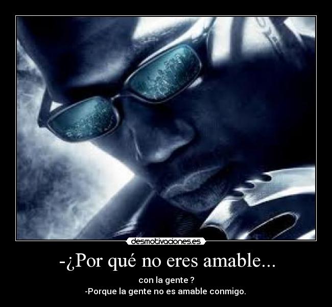 -¿Por qué no eres amable... - con la gente ?
-Porque la gente no es amable conmigo.