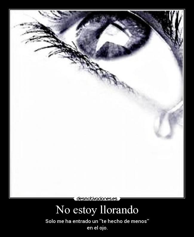 No estoy llorando - Solo me ha entrado un te hecho de menos
en el ojo.