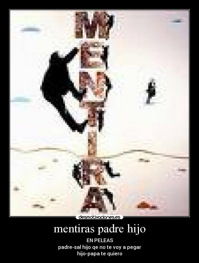 mentiras padre hijo - EN PELEAS
padre-sal hijo qe no te voy a pegar
hijo-papa te quiero