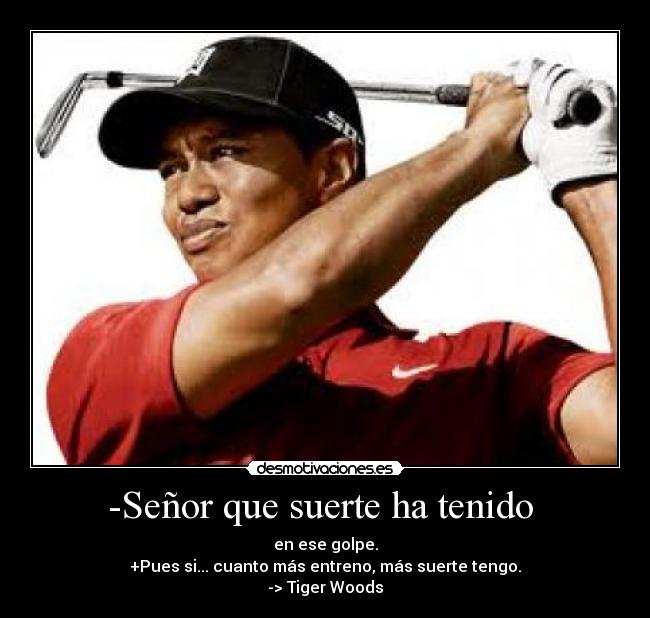 -Señor que suerte ha tenido  - en ese golpe.
+Pues si... cuanto más entreno, más suerte tengo.
-> Tiger Woods