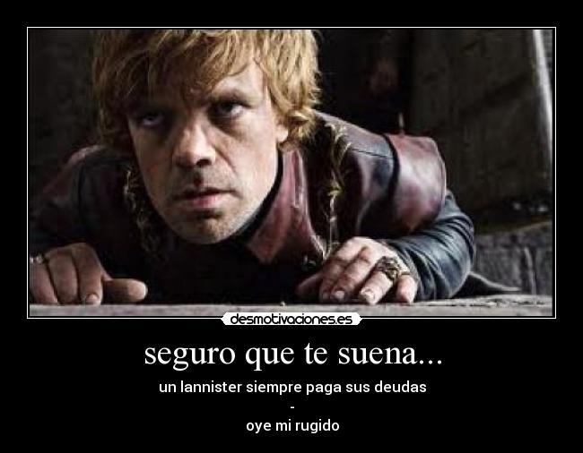 seguro que te suena... - un lannister siempre paga sus deudas
-
oye mi rugido