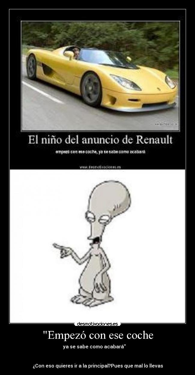 Empezó con ese coche - ya se sabe como acabará
¿Con eso quieres ir a la principal?Pues que mal lo llevas