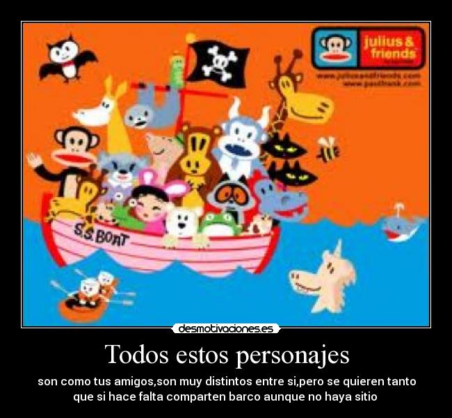 Todos estos personajes - son como tus amigos,son muy distintos entre si,pero se quieren tanto
que si hace falta comparten barco aunque no haya sitio