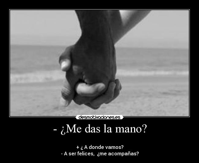 - ¿Me das la mano? -
+ ¿ A donde vamos?
- A ser felices, ¿me acompañas?