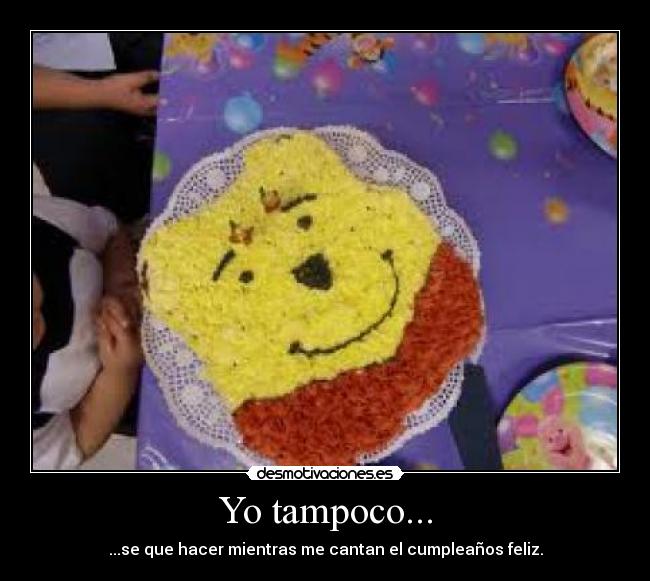 Yo tampoco... - ...se que hacer mientras me cantan el cumpleaños feliz.