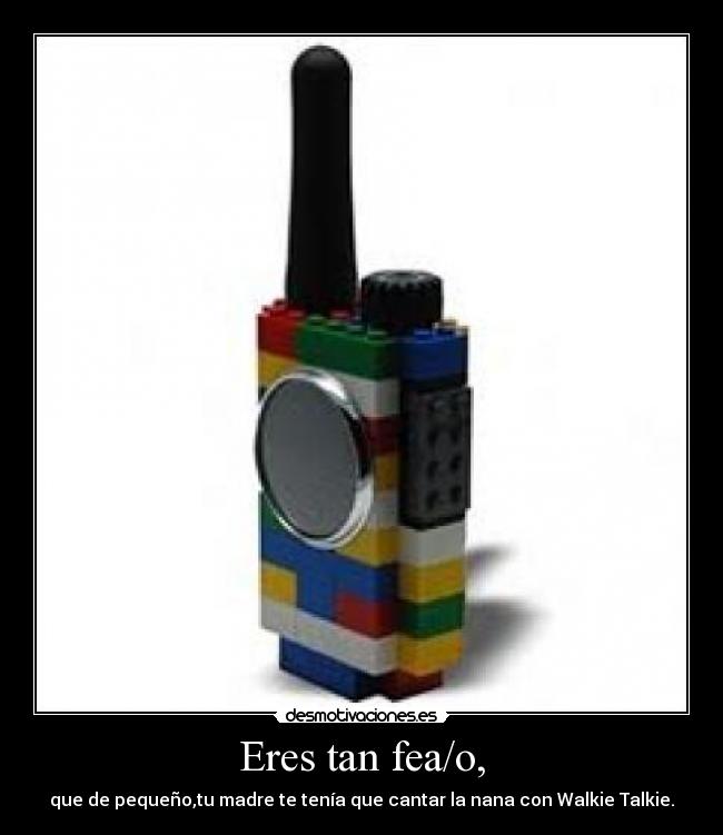 Eres tan fea/o, -