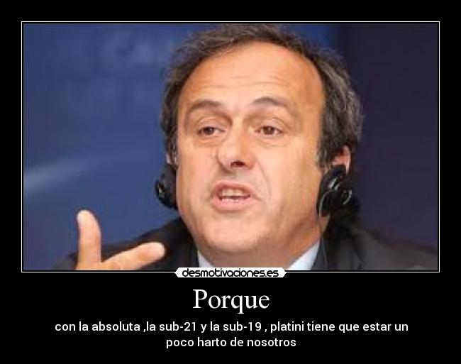 Porque - con la absoluta ,la sub-21 y la sub-19 , platini tiene que estar un
poco harto de nosotros