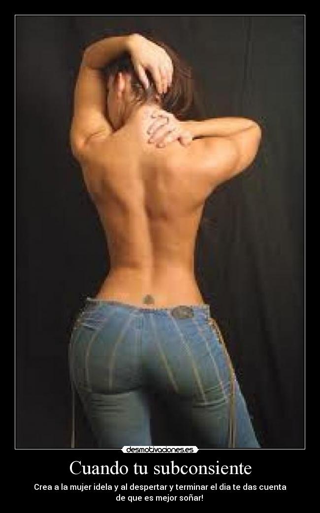 Cuando tu subconsiente - Crea a la mujer idela y al despertar y terminar el dia te das cuenta
de que es mejor soñar!