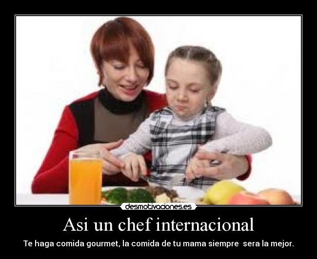 Asi un chef internacional - Te haga comida gourmet, la comida de tu mama siempre  sera la mejor.