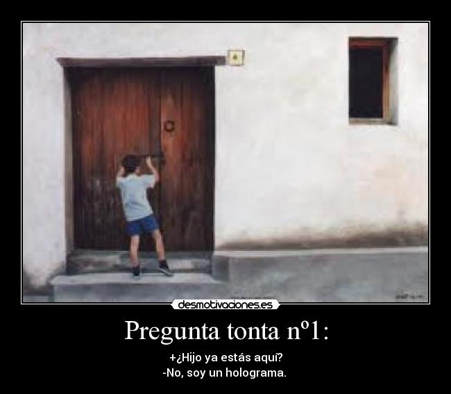 Pregunta tonta nº1: - +¿Hijo ya estás aquí?
-No, soy un holograma. 