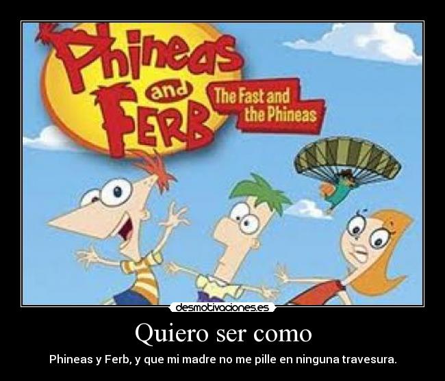 Quiero ser como - Phineas y Ferb, y que mi madre no me pille en ninguna travesura.