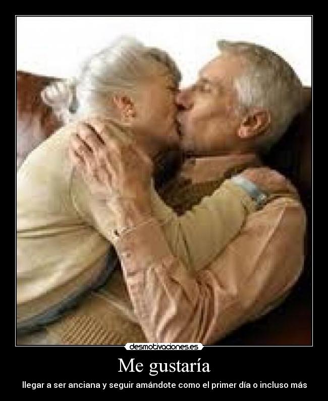Me gustaría - llegar a ser anciana y seguir amándote como el primer día o incluso más