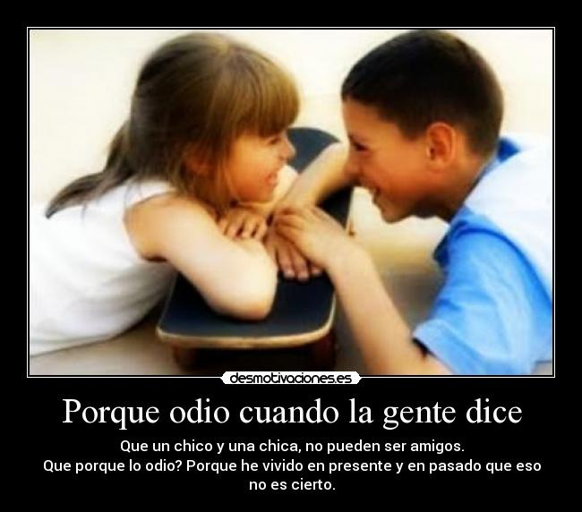 Porque odio cuando la gente dice - Que un chico y una chica, no pueden ser amigos.
Que porque lo odio? Porque he vivido en presente y en pasado que eso no es cierto.